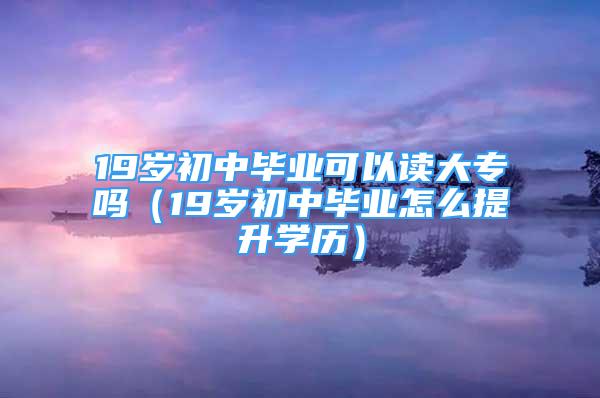 19歲初中畢業(yè)可以讀大專嗎（19歲初中畢業(yè)怎么提升學(xué)歷）