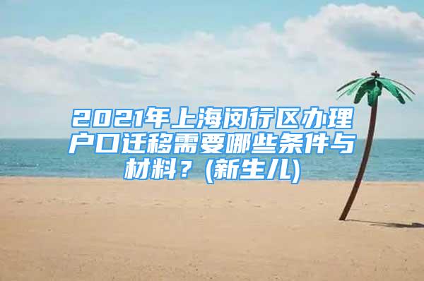 2021年上海閔行區(qū)辦理戶口遷移需要哪些條件與材料？(新生兒)