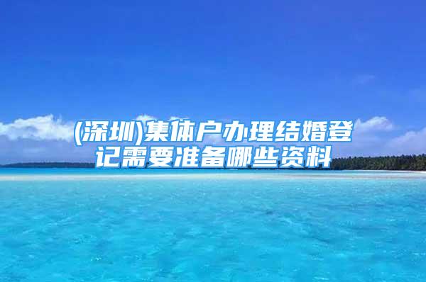 (深圳)集體戶辦理結(jié)婚登記需要準(zhǔn)備哪些資料