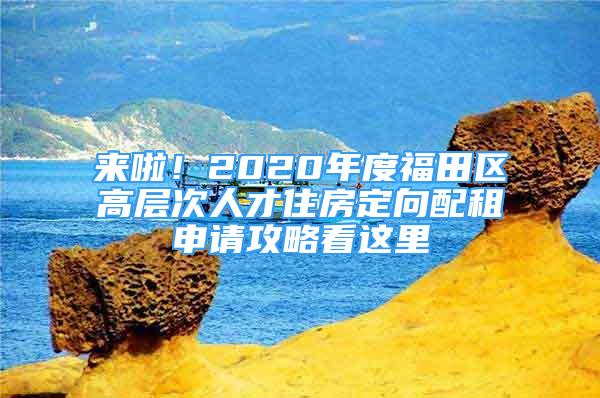 來啦！2020年度福田區(qū)高層次人才住房定向配租申請攻略看這里