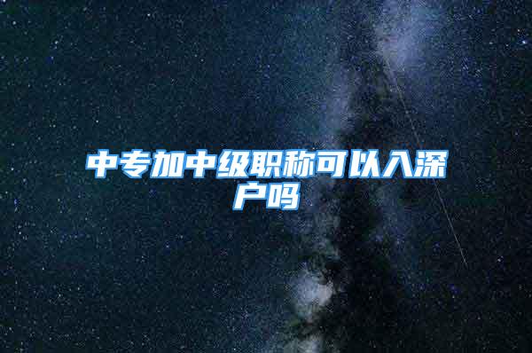 中專加中級職稱可以入深戶嗎