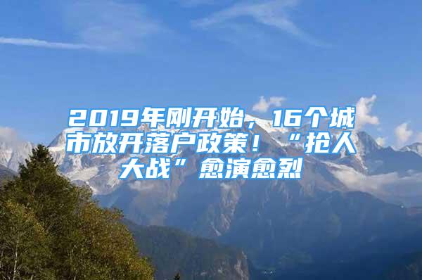 2019年剛開(kāi)始，16個(gè)城市放開(kāi)落戶政策！“搶人大戰(zhàn)”愈演愈烈