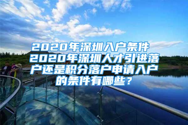 2020年深圳入戶條件 2020年深圳人才引進(jìn)落戶還是積分落戶申請(qǐng)入戶的條件有哪些？