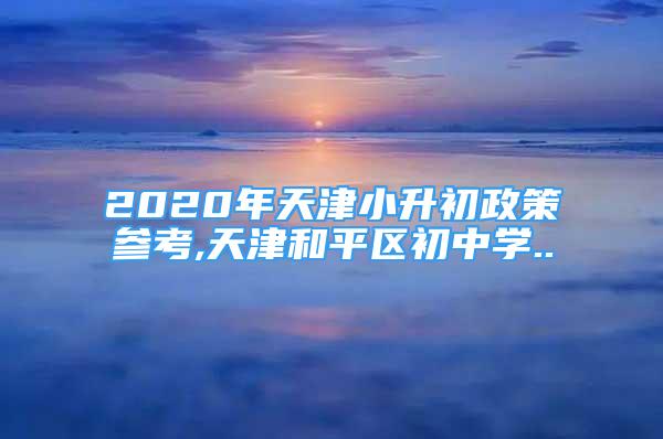 2020年天津小升初政策參考,天津和平區(qū)初中學(xué)..