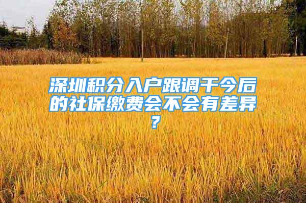 深圳積分入戶跟調(diào)干今后的社保繳費(fèi)會(huì)不會(huì)有差異？