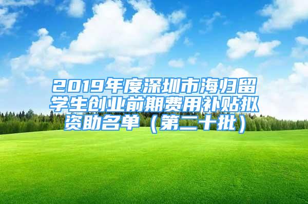 2019年度深圳市海歸留學(xué)生創(chuàng)業(yè)前期費(fèi)用補(bǔ)貼擬資助名單（第二十批）