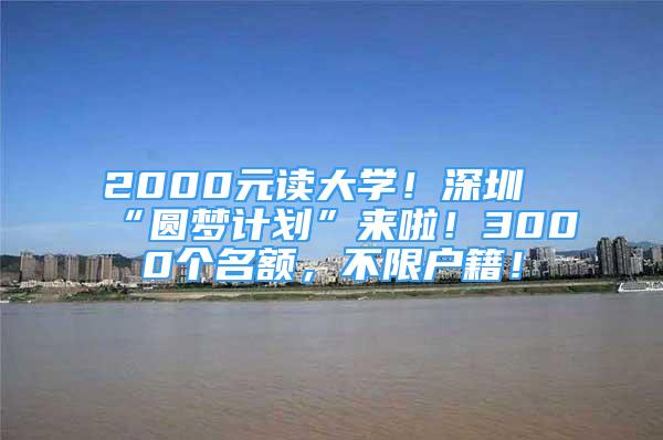 2000元讀大學(xué)！深圳“圓夢(mèng)計(jì)劃”來啦！3000個(gè)名額，不限戶籍！