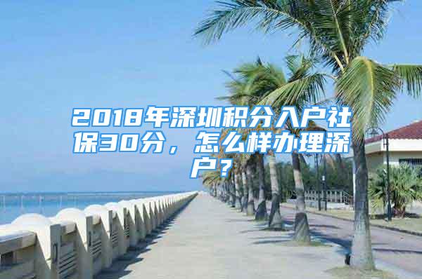 2018年深圳積分入戶社保30分，怎么樣辦理深戶？