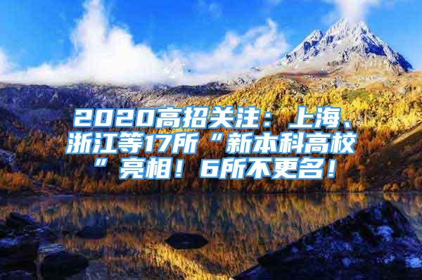 2020高招關注：上海、浙江等17所“新本科高?！绷料啵?所不更名！