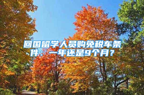 回國留學(xué)人員購免稅車條件：一年還是9個(gè)月？