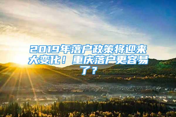 2019年落戶政策將迎來大變化！重慶落戶更容易了？