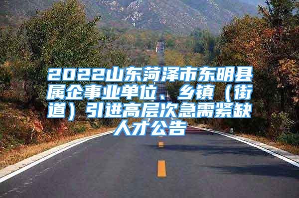 2022山東菏澤市東明縣屬企事業(yè)單位、鄉(xiāng)鎮(zhèn)（街道）引進(jìn)高層次急需緊缺人才公告