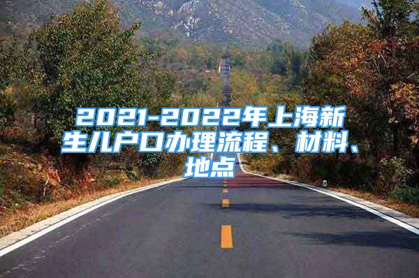 2021-2022年上海新生兒戶口辦理流程、材料、地點