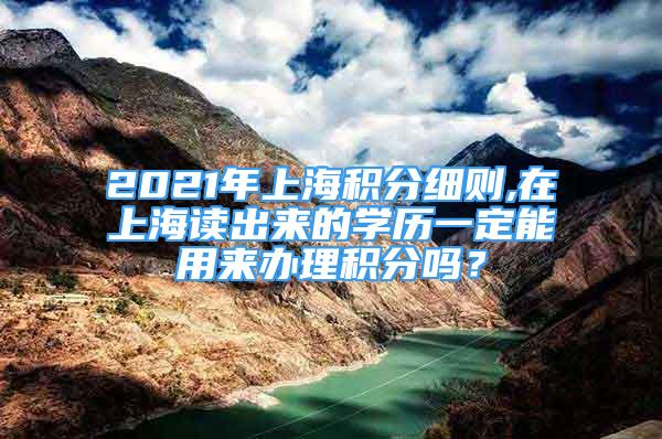 2021年上海積分細(xì)則,在上海讀出來的學(xué)歷一定能用來辦理積分嗎？