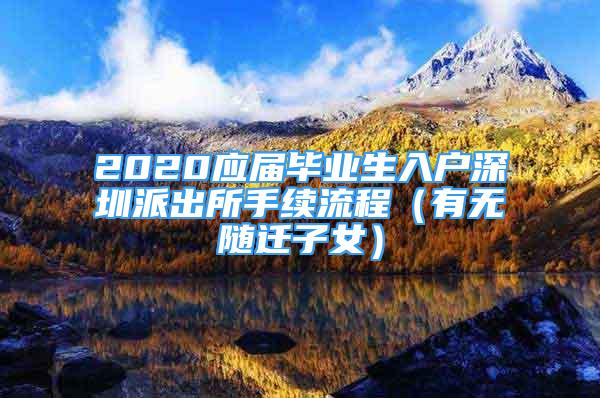 2020應(yīng)屆畢業(yè)生入戶深圳派出所手續(xù)流程（有無隨遷子女）