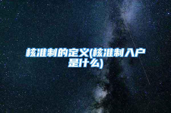 核準(zhǔn)制的定義(核準(zhǔn)制入戶是什么)