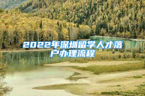 2022年深圳留學(xué)人才落戶辦理流程