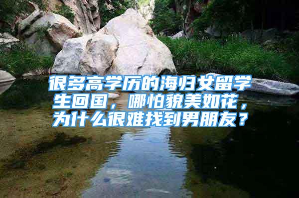 很多高學(xué)歷的海歸女留學(xué)生回國(guó)，哪怕貌美如花，為什么很難找到男朋友？