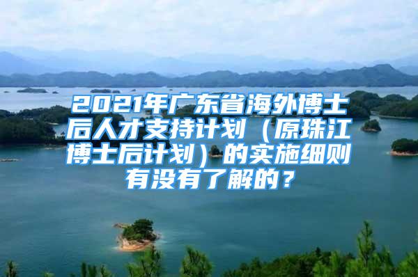 2021年廣東省海外博士后人才支持計劃（原珠江博士后計劃）的實施細則有沒有了解的？