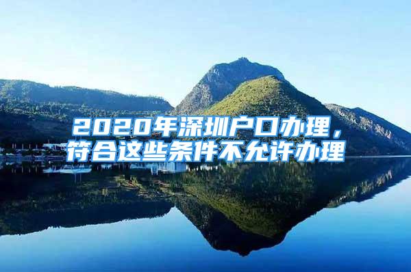 2020年深圳戶口辦理，符合這些條件不允許辦理