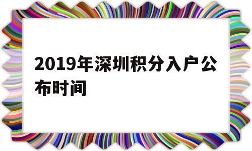 2019年深圳積分入戶公布時間(2019深圳積分入戶什么時候公布積分) 深圳積分入戶