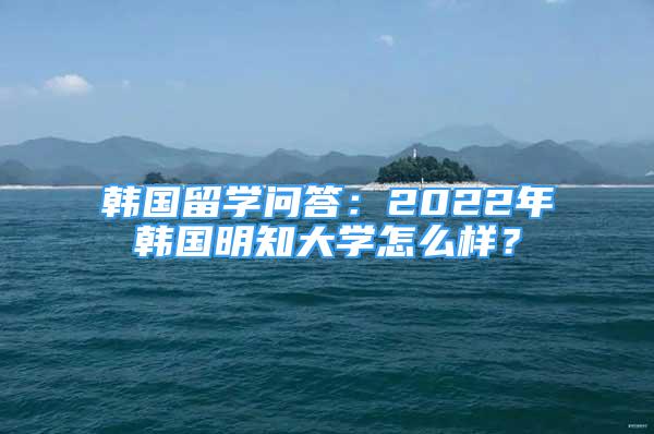 韓國(guó)留學(xué)問(wèn)答：2022年韓國(guó)明知大學(xué)怎么樣？