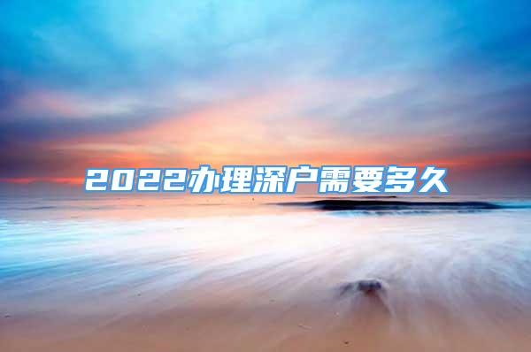 2022辦理深戶需要多久