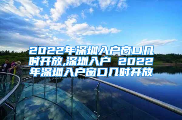 2022年深圳入戶窗口幾時(shí)開放,深圳入戶 2022年深圳入戶窗口幾時(shí)開放