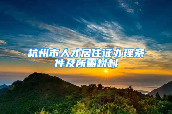 杭州市人才居住證辦理條件及所需材料