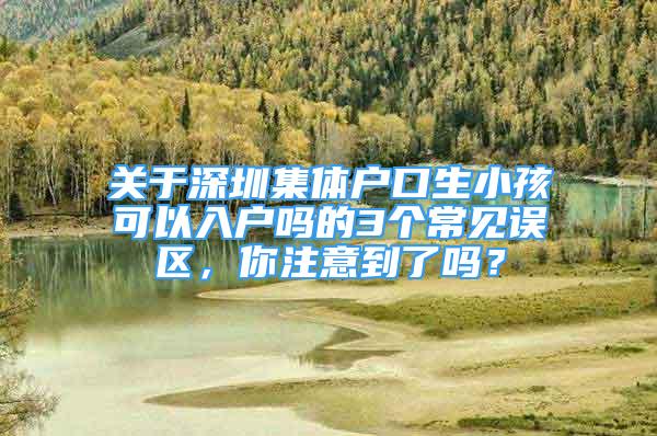 關(guān)于深圳集體戶口生小孩可以入戶嗎的3個(gè)常見誤區(qū)，你注意到了嗎？