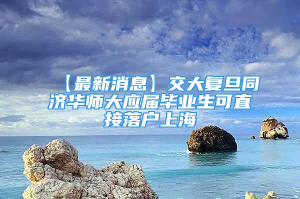 【最新消息】交大復(fù)旦同濟華師大應(yīng)屆畢業(yè)生可直接落戶上海