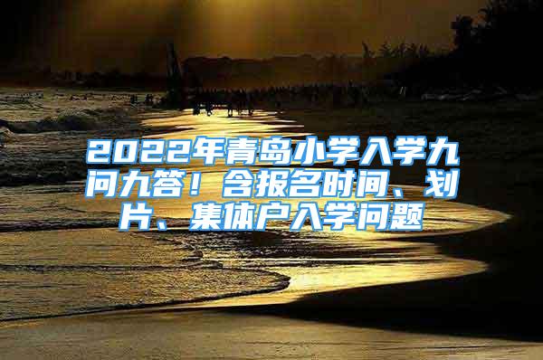 2022年青島小學(xué)入學(xué)九問九答！含報名時間、劃片、集體戶入學(xué)問題