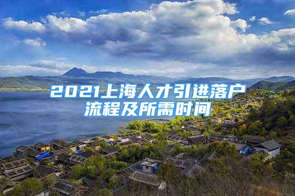 2021上海人才引進落戶流程及所需時間