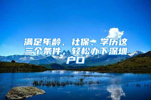 滿足年齡、社保、學歷這三個條件，輕松辦下深圳戶口