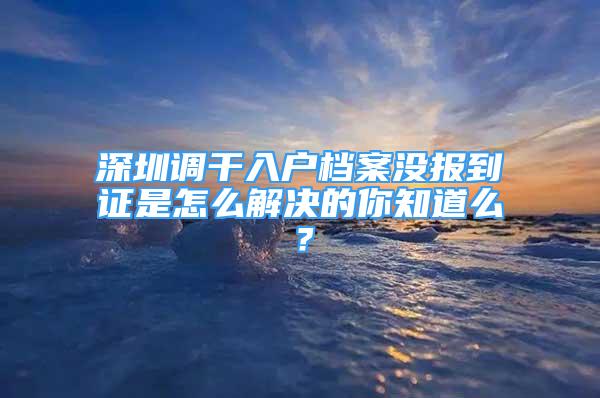 深圳調(diào)干入戶檔案沒報(bào)到證是怎么解決的你知道么？