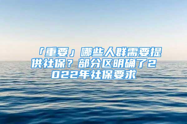 「重要」哪些人群需要提供社保？部分區(qū)明確了2022年社保要求