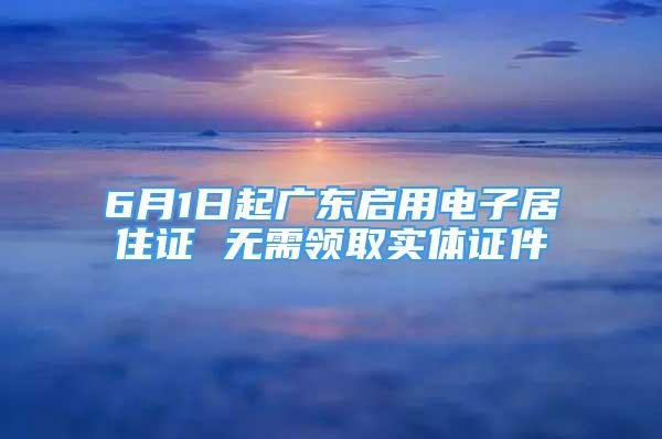 6月1日起廣東啟用電子居住證 無需領(lǐng)取實體證件