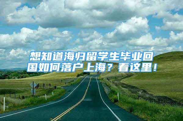 想知道海歸留學(xué)生畢業(yè)回國如何落戶上海？看這里！