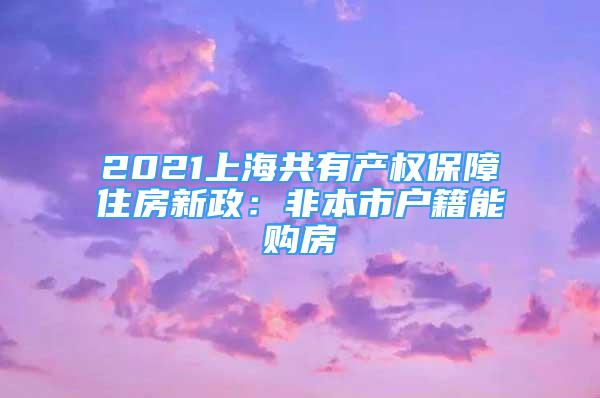 2021上海共有產(chǎn)權(quán)保障住房新政：非本市戶籍能購(gòu)房