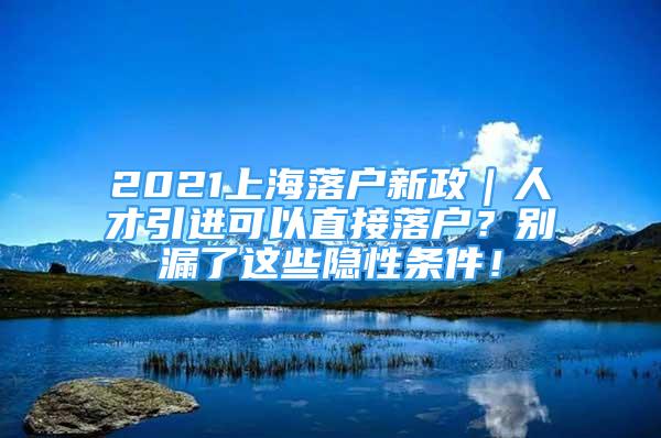 2021上海落戶新政｜人才引進可以直接落戶？別漏了這些隱性條件！