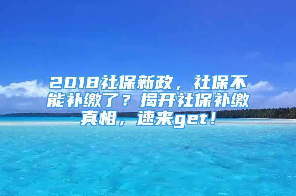 2018社保新政，社保不能補繳了？揭開社保補繳真相，速來get！