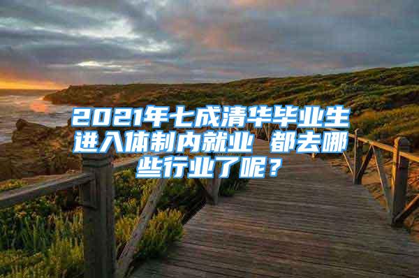 2021年七成清華畢業(yè)生進(jìn)入體制內(nèi)就業(yè) 都去哪些行業(yè)了呢？