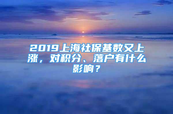 2019上海社?；鶖?shù)又上漲，對積分、落戶有什么影響？