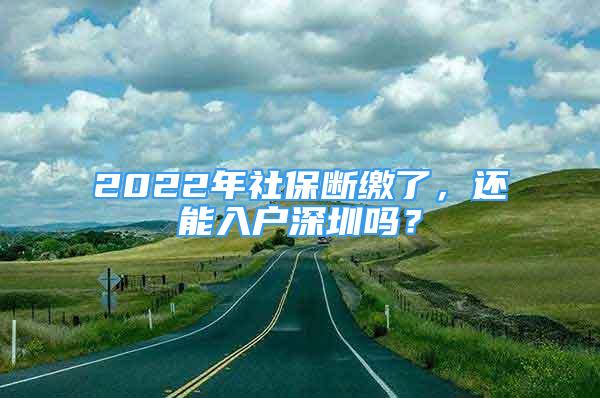 2022年社保斷繳了，還能入戶深圳嗎？