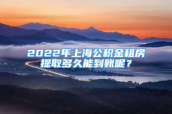 2022年上海公積金租房提取多久能到賬呢？