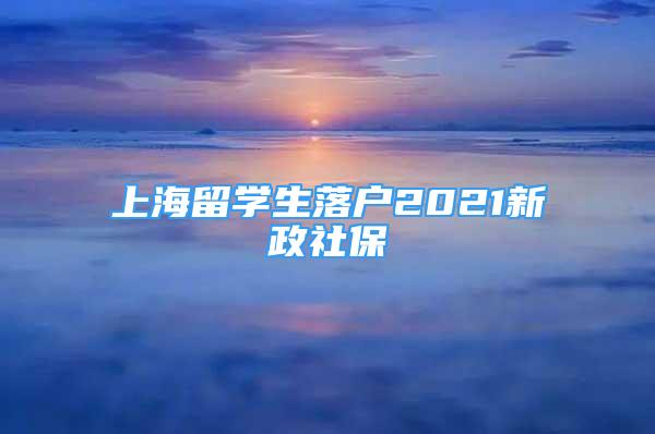 上海留學(xué)生落戶2021新政社保