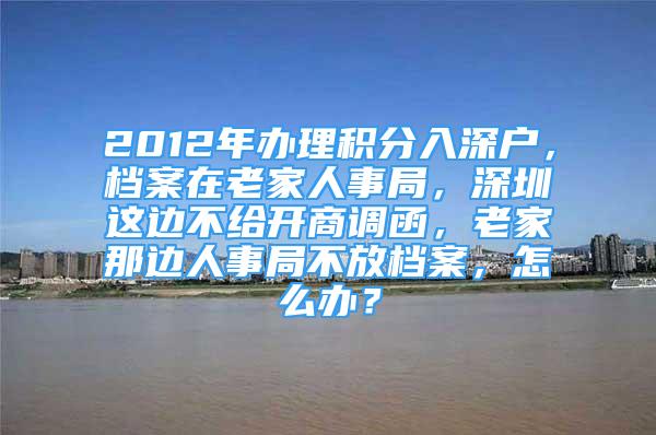 2012年辦理積分入深戶，檔案在老家人事局，深圳這邊不給開商調(diào)函，老家那邊人事局不放檔案，怎么辦？