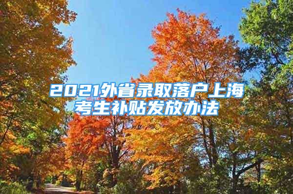 2021外省錄取落戶上?？忌a(bǔ)貼發(fā)放辦法