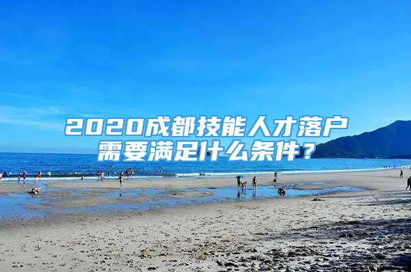 2020成都技能人才落戶需要滿足什么條件？