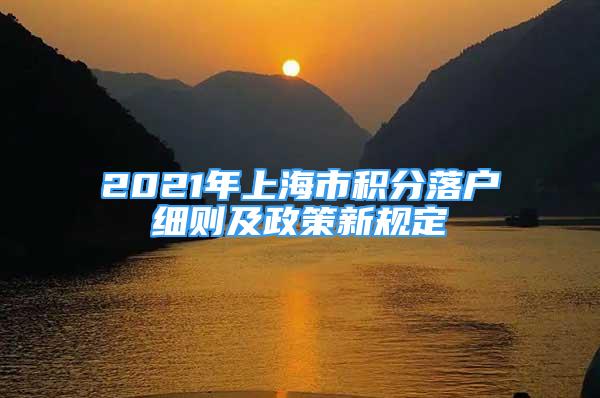 2021年上海市積分落戶細(xì)則及政策新規(guī)定